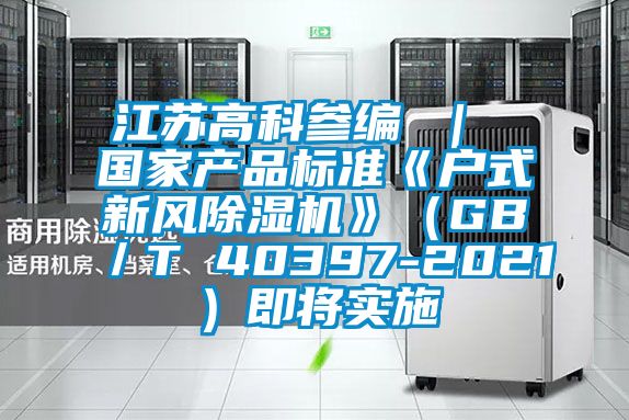 江蘇高科參編 ｜ 國家產(chǎn)品標準《戶式新風除濕機》（GB／T 40397-2021）即將實施