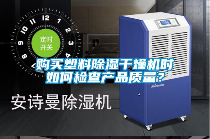 購(gòu)買塑料除濕干燥機(jī)時(shí)如何檢查產(chǎn)品質(zhì)量？