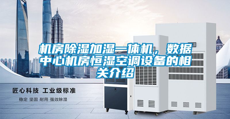 機房除濕加濕一體機，數(shù)據(jù)中心機房恒濕空調(diào)設(shè)備的相關(guān)介紹