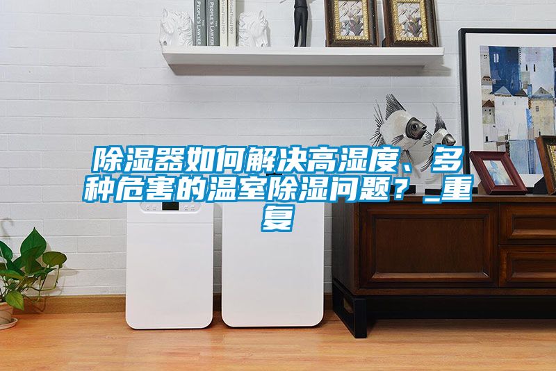 除濕器如何解決高濕度、多種危害的溫室除濕問題？_重復(fù)