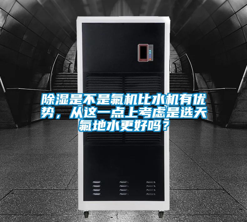 除濕是不是氟機(jī)比水機(jī)有優(yōu)勢(shì)，從這一點(diǎn)上考慮是選天氟地水更好嗎？