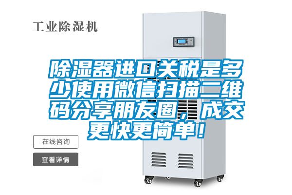 除濕器進(jìn)口關(guān)稅是多少使用微信掃描二維碼分享朋友圈，成交更快更簡單！