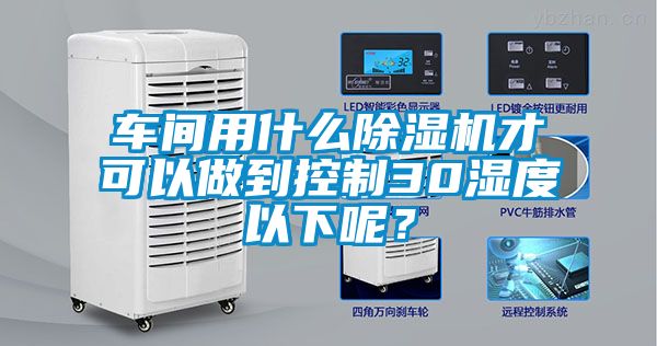 車間用什么除濕機(jī)才可以做到控制30濕度以下呢？