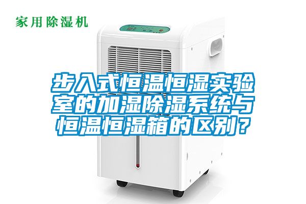 步入式恒溫恒濕實驗室的加濕除濕系統(tǒng)與恒溫恒濕箱的區(qū)別？