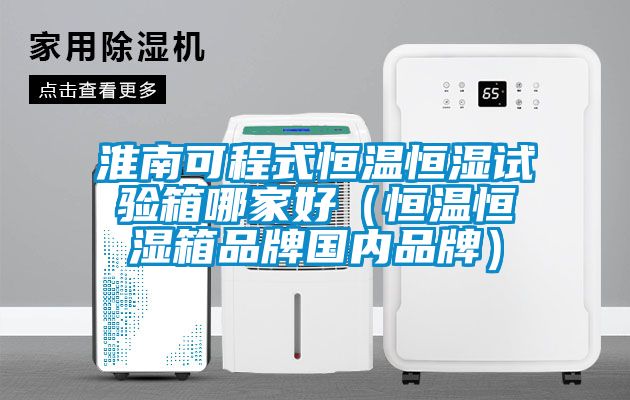 淮南可程式恒溫恒濕試驗(yàn)箱哪家好（恒溫恒濕箱品牌國內(nèi)品牌）