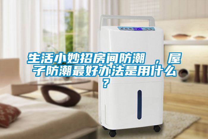 生活小妙招房間防潮 ，屋子防潮最好辦法是用什么？