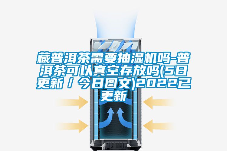 藏普洱茶需要抽濕機(jī)嗎-普洱茶可以真空存放嗎(5日更新／今日圖文)2022已更新