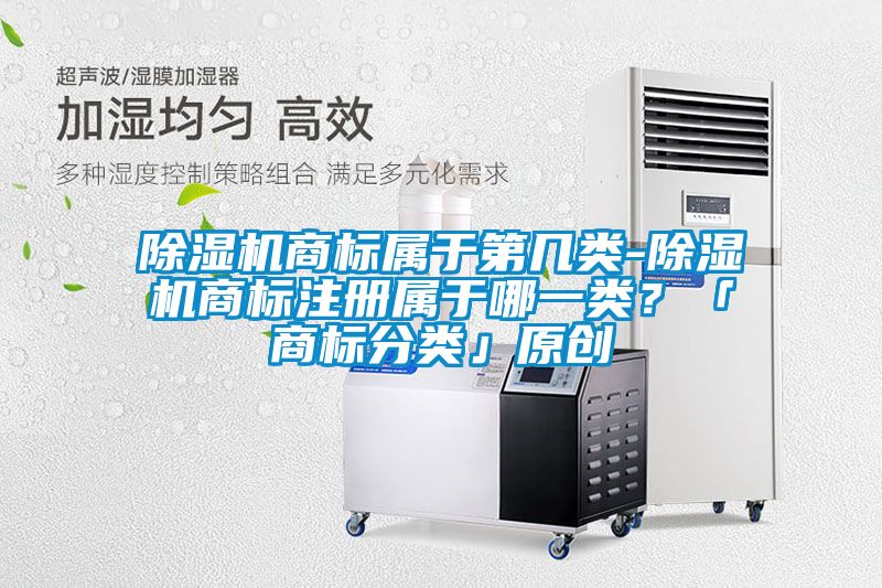 除濕機(jī)商標(biāo)屬于第幾類-除濕機(jī)商標(biāo)注冊屬于哪一類？「商標(biāo)分類」原創(chuàng)