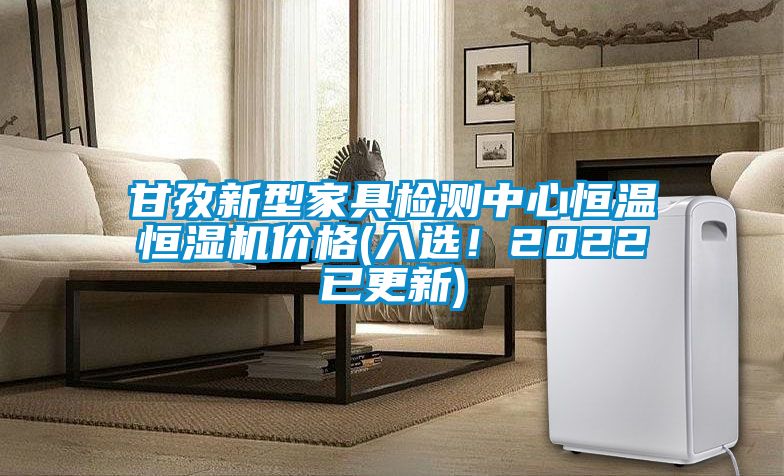 甘孜新型家具檢測中心恒溫恒濕機價格(入選！2022已更新)