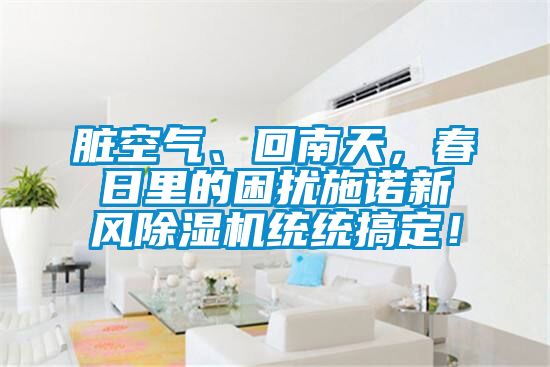 臟空氣、回南天，春日里的困擾施諾新風(fēng)除濕機(jī)統(tǒng)統(tǒng)搞定！