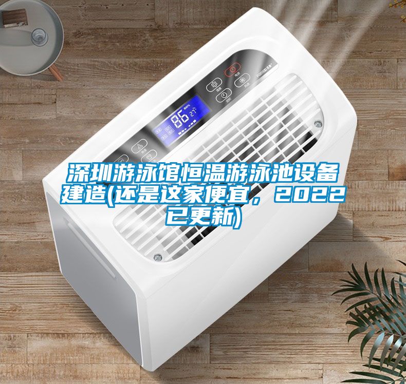 深圳游泳館恒溫游泳池設(shè)備建造(還是這家便宜，2022已更新)