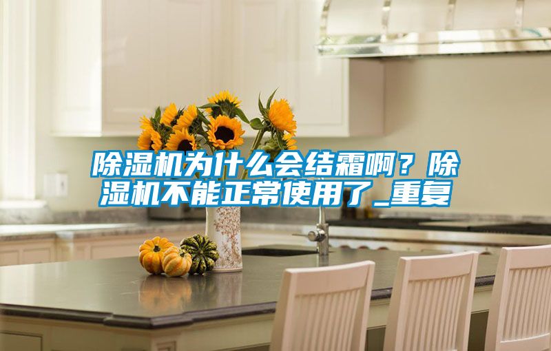 除濕機(jī)為什么會(huì)結(jié)霜??？除濕機(jī)不能正常使用了_重復(fù)
