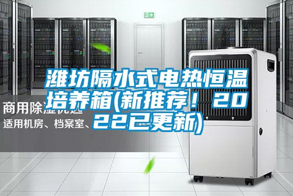 濰坊隔水式電熱恒溫培養(yǎng)箱(新推薦！2022已更新)