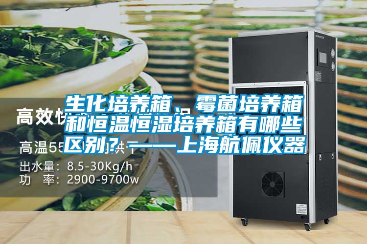 生化培養(yǎng)箱、霉菌培養(yǎng)箱和恒溫恒濕培養(yǎng)箱有哪些區(qū)別？——上海航佩儀器