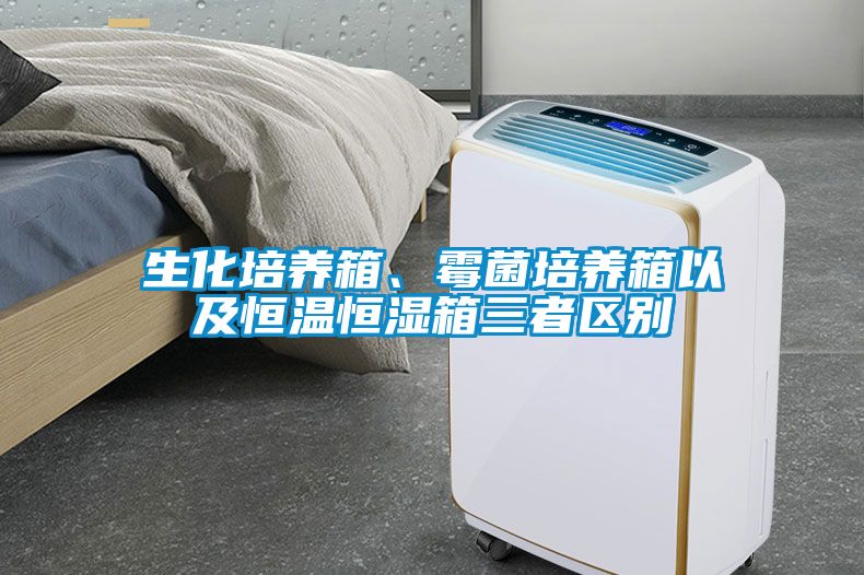 生化培養(yǎng)箱、霉菌培養(yǎng)箱以及恒溫恒濕箱三者區(qū)別