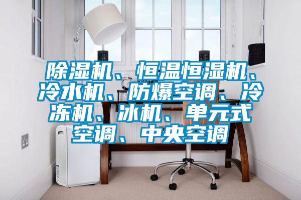 除濕機(jī)、恒溫恒濕機(jī)、冷水機(jī)、防爆空調(diào)、冷凍機(jī)、冰機(jī)、單元式空調(diào)、中央空調(diào)