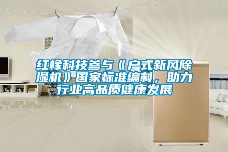 紅橡科技參與《戶式新風(fēng)除濕機(jī)》國(guó)家標(biāo)準(zhǔn)編制，助力行業(yè)高品質(zhì)健康發(fā)展