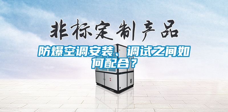 防爆空調(diào)安裝、調(diào)試之間如何配合？