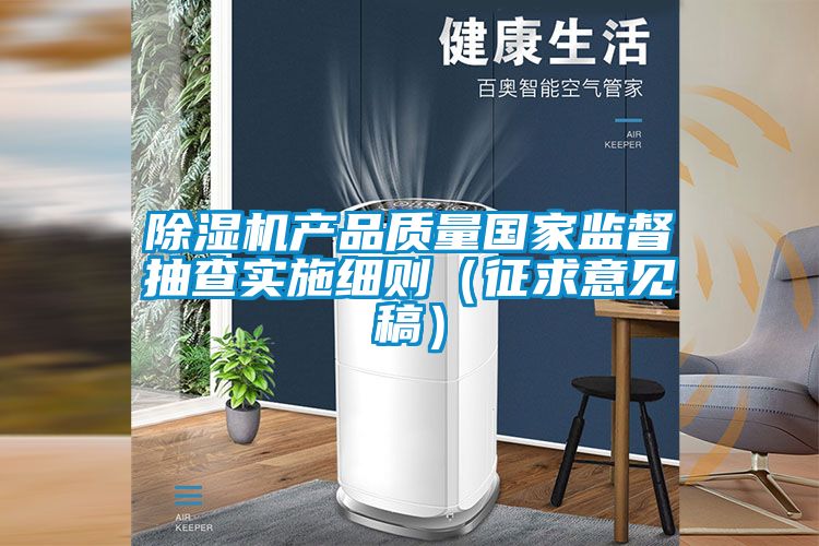 除濕機(jī)產(chǎn)品質(zhì)量國(guó)家監(jiān)督抽查實(shí)施細(xì)則（征求意見稿）