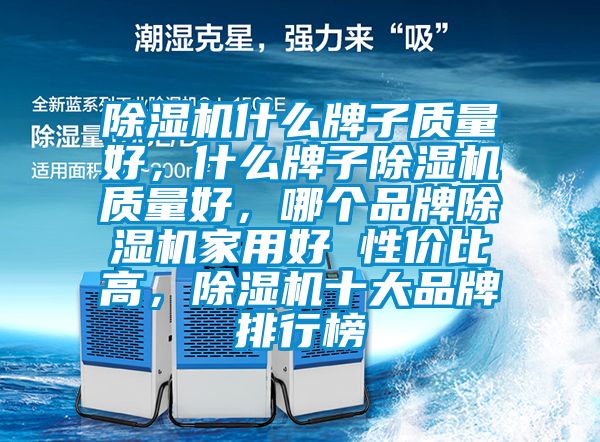 除濕機什么牌子質(zhì)量好，什么牌子除濕機質(zhì)量好，哪個品牌除濕機家用好 性價比高，除濕機十大品牌排行榜