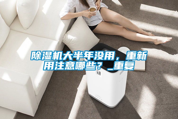 除濕機(jī)大半年沒用，重新用注意哪些？_重復(fù)