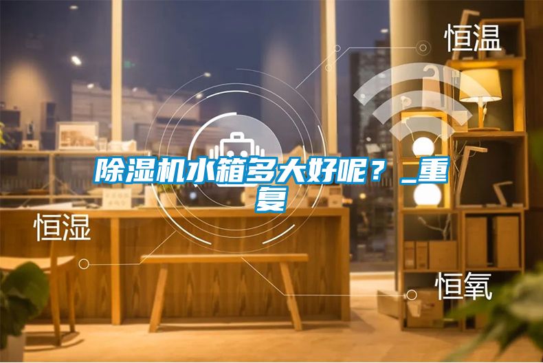 除濕機水箱多大好呢？_重復(fù)