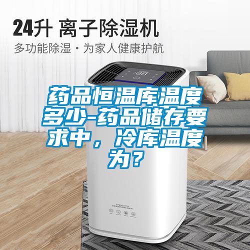 藥品恒溫庫溫度多少-藥品儲存要求中，冷庫溫度為？