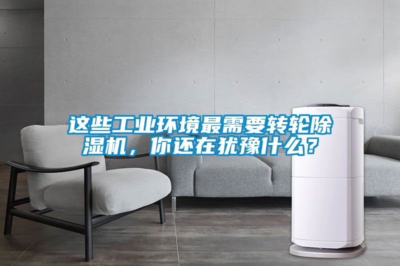 這些工業(yè)環(huán)境最需要轉(zhuǎn)輪除濕機(jī)，你還在猶豫什么？