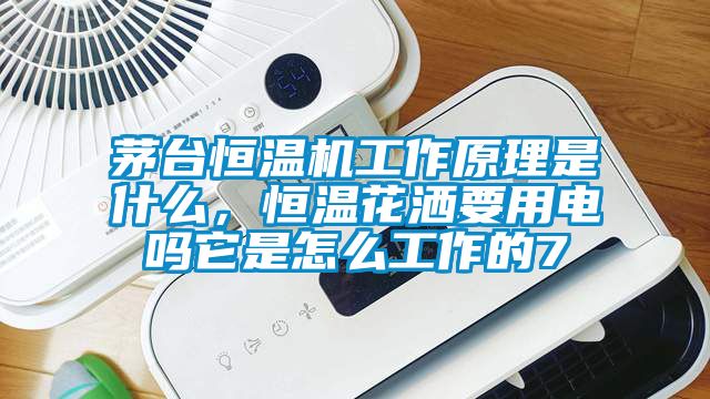 茅臺恒溫機工作原理是什么，恒溫花灑要用電嗎它是怎么工作的7