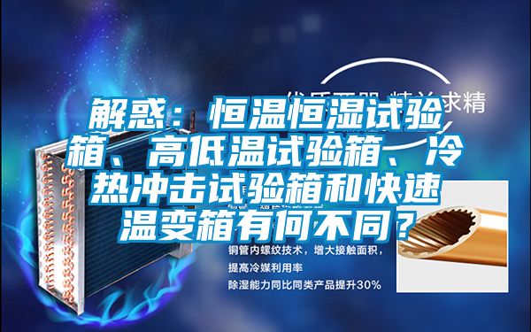 解惑：恒溫恒濕試驗(yàn)箱、高低溫試驗(yàn)箱、冷熱沖擊試驗(yàn)箱和快速溫變箱有何不同？