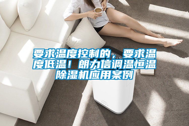 要求溫度控制的，要求溫度低溫！朗力信調(diào)溫恒溫除濕機(jī)應(yīng)用案例