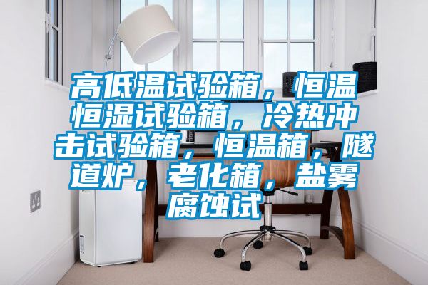 高低溫試驗(yàn)箱，恒溫恒濕試驗(yàn)箱，冷熱沖擊試驗(yàn)箱，恒溫箱，隧道爐，老化箱，鹽霧腐蝕試