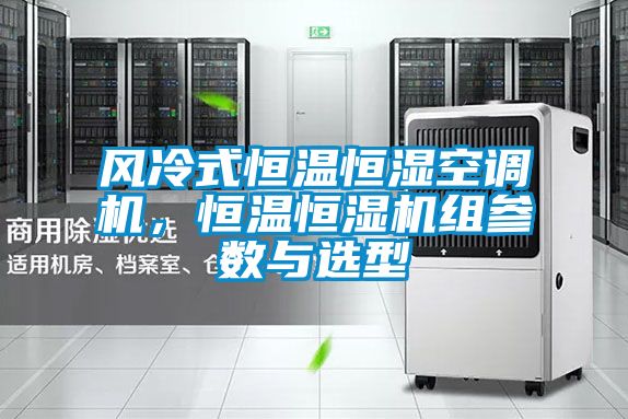 風(fēng)冷式恒溫恒濕空調(diào)機(jī)，恒溫恒濕機(jī)組參數(shù)與選型