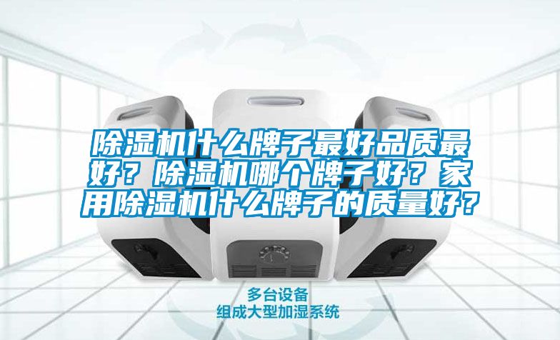 除濕機什么牌子最好品質(zhì)最好？除濕機哪個牌子好？家用除濕機什么牌子的質(zhì)量好？