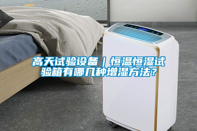 高天試驗(yàn)設(shè)備｜恒溫恒濕試驗(yàn)箱有哪幾種增濕方法？