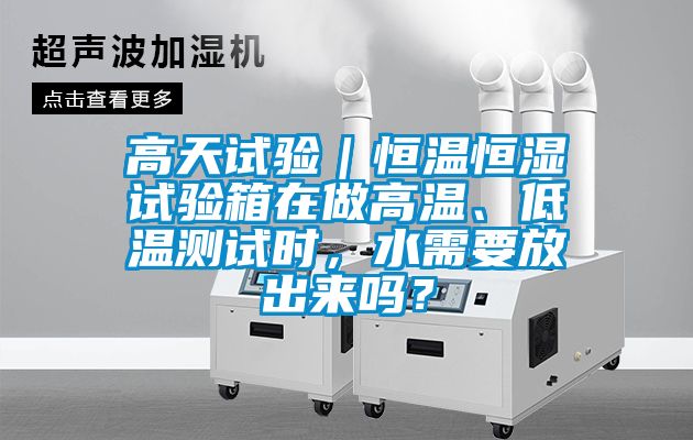 高天試驗(yàn)｜恒溫恒濕試驗(yàn)箱在做高溫、低溫測(cè)試時(shí)，水需要放出來(lái)嗎？