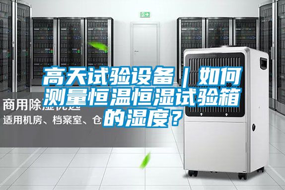 高天試驗(yàn)設(shè)備｜如何測(cè)量恒溫恒濕試驗(yàn)箱的濕度？