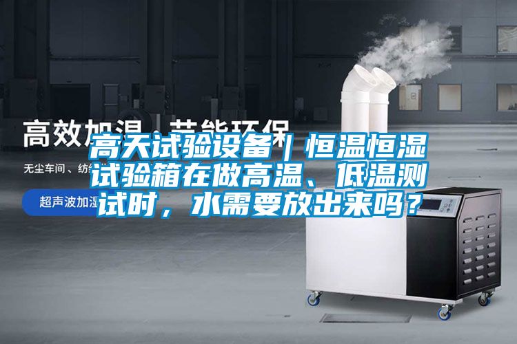 高天試驗(yàn)設(shè)備｜恒溫恒濕試驗(yàn)箱在做高溫、低溫測試時(shí)，水需要放出來嗎？