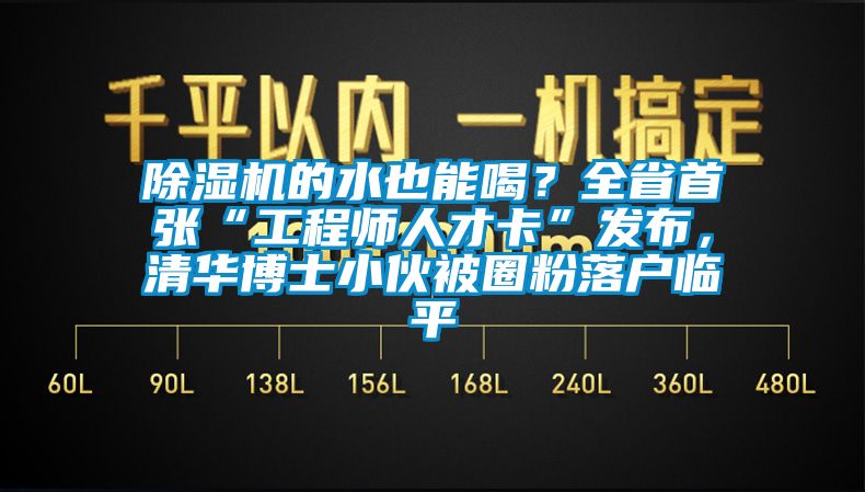 除濕機(jī)的水也能喝？全省首張“工程師人才卡”發(fā)布，清華博士小伙被圈粉落戶(hù)臨平