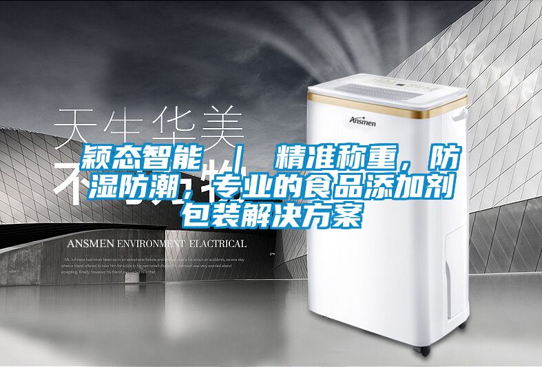 穎態(tài)智能 ｜ 精準(zhǔn)稱重，防濕防潮，專業(yè)的食品添加劑包裝解決方案