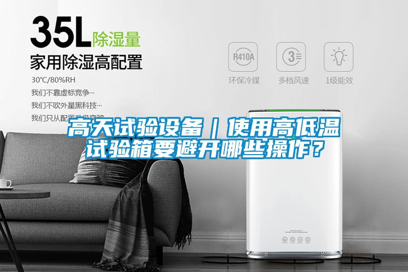 高天試驗(yàn)設(shè)備｜使用高低溫試驗(yàn)箱要避開哪些操作？